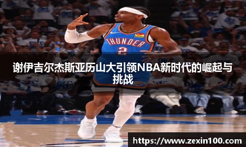 谢伊吉尔杰斯亚历山大引领NBA新时代的崛起与挑战