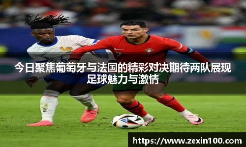 今日聚焦葡萄牙与法国的精彩对决期待两队展现足球魅力与激情