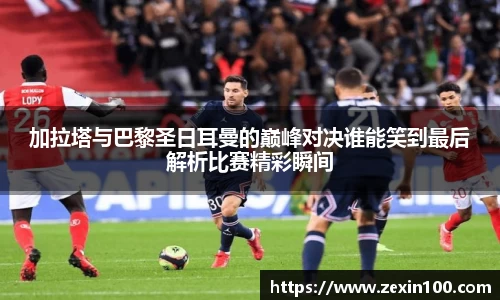 加拉塔与巴黎圣日耳曼的巅峰对决谁能笑到最后解析比赛精彩瞬间
