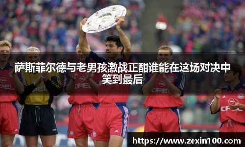 萨斯菲尔德与老男孩激战正酣谁能在这场对决中笑到最后